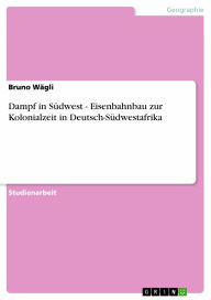Dampf in Südwest - Eisenbahnbau zur Kolonialzeit in Deutsch-Südwestafrika: Eisenbahnbau zur Kolonialzeit in Deutsch-Südwestafrika Bruno Wägli Auth