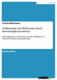 Verblendung oder Widerstand durch Bedeutungskonstruktion?: Ein Vergleich der Sichtweisen auf das Publikum von Theodor W. Adorno und John Fiske Carina