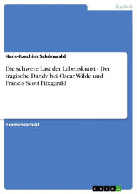 Die schwere Last der Lebenskunst - Der tragische Dandy bei Oscar Wilde und Francis Scott Fitzgerald: Der tragische Dandy bei Oscar Wilde und Francis S