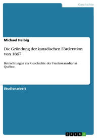Die GrÃ¼ndung der kanadischen FÃ¶rderation von 1867: Betrachtungen zur Geschichte der Frankokanadier in QuÃ©bec Michael Helbig Author