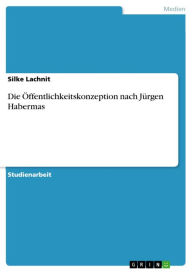 Die Ã?ffentlichkeitskonzeption nach JÃ¼rgen Habermas Silke Lachnit Author