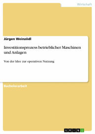 Investitionsprozess betrieblicher Maschinen und Anlagen: Von der Idee zur operativen Nutzung Jürgen Weinzödl Author