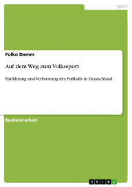 Auf dem Weg zum Volkssport: EinfÃ¼hrung und Verbreitung des FuÃ?balls in Deutschland Folko Damm Author