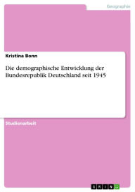 Die demographische Entwicklung der Bundesrepublik Deutschland seit 1945 Kristina Bonn Author
