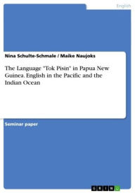 The Language 'Tok Pisin' in Papua New Guinea. English in the Pacific and the Indian Ocean: English in the Pacific and Indian Ocean Nina Schulte-Schmal