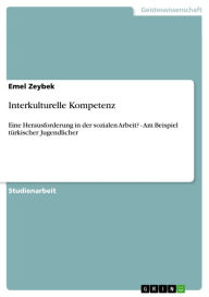 Interkulturelle Kompetenz: Eine Herausforderung in der sozialen Arbeit? - Am Beispiel tÃ¼rkischer Jugendlicher Emel Zeybek Author