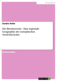 Die Brennerroute - Eine regionale Geographie der europäischen Nord-Süd-Achse: Eine regionale Geographie der europäischen Nord-Süd-Achse Sandra Holte A