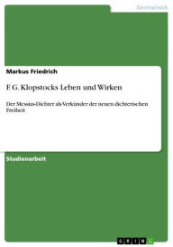 F. G. Klopstocks Leben und Wirken: Der Messias-Dichter als VerkÃ¼nder der neuen dichterischen Freiheit Markus Friedrich Author