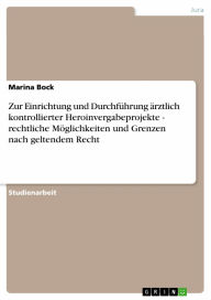 Zur Einrichtung und Durchführung ärztlich kontrollierter Heroinvergabeprojekte - rechtliche Möglichkeiten und Grenzen nach geltendem Recht - Marina Bock