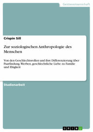 Zur soziologischen Anthropologie des Menschen: Von den Geschlechtsrollen und ihre Differenzierung über? Paarfindung, Werben, geschlechtliche Liebe zu