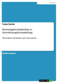 KonsumgÃ¼termarketing vs. InvestitionsgÃ¼termarketing: Wesentliche Merkmale und Unterschiede Tanja Oexler Author