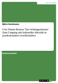 Uwe Timms Roman 'Der Schlangenbaum'. Zum Umgang mit kultureller AlteritÃ¤t in postkolonialen Gesellschaften BjÃ¶rn Hochmann Author