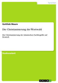 Die Christianisierung der Wortwahl: Die Christianisierung der islamischen Fachbegriffe auf Deutsch Gottlieb Maure Author