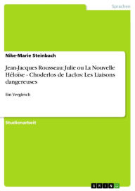 Jean-Jacques Rousseau: Julie ou La Nouvelle HÃ©loÃ¯se - Choderlos de Laclos: Les Liaisons dangereuses: Ein Vergleich Nike-Marie Steinbach Author
