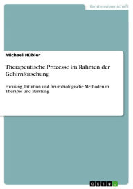 Therapeutische Prozesse im Rahmen der Gehirnforschung: Focusing, Intuition und neurobiologische Methoden in Therapie und Beratung Michael Hübler Autho