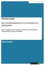 Die Schwabenkinder im 19. und frÃ¼hen 20. Jahrhundert: Eine sozialhistorische Analyse im Kontext auslÃ¤ndischer Wanderarbeit nach Deutschland Christia