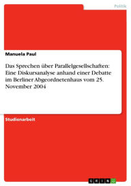 Das Sprechen Ã¼ber Parallelgesellschaften: Eine Diskursanalyse anhand einer Debatte im Berliner Abgeordnetenhaus vom 25. November 2004 Manuela Paul Au