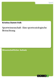 Sportwissenschaft - Eine sportsoziologische Betrachtung: Eine sportsoziologische Betrachtung Kristina Damm-Volk Author