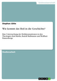 Wie kommt das Heil in die Geschichte?: Eine Untersuchung der Heilskonzeptionen in den Theologien Karl Barths, Rudolf Bultmanns und Wolfhart Pannenberg