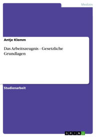 Das Arbeitszeugnis - Gesetzliche Grundlagen: Gesetzliche Grundlagen Antje Klemm Author