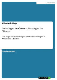 Stereotype im Osten - Stereotype im Westen: Zur Frage von Vorstellungen und Wahrnehmungen in Orient und Okzident Elisabeth Mayr Author