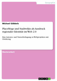 Placeblogs und Stadtwikis als Ausdruck regionaler Identität im Web 2.0: Eine Autoren- und Nutzerbefragung zu Webprojekten mit Ortsbezug - Michael Göbbels