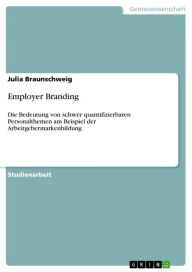 Employer Branding: Die Bedeutung von schwer quantifizierbaren Personalthemen am Beispiel der Arbeitgebermarkenbildung Julia Braunschweig Author