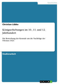 KÃ¶nigserhebungen im 10., 11. und 12. Jahrhundert: Die Bewerbung der Konrade um die Nachfolge der Ottonen 1024 Christian LÃ¼bke Author