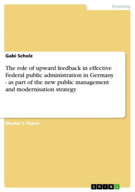 The role of upward feedback in effective Federal public administration in Germany - as part of the new public management and modernisation strategy: as part of the new public management and modernisation strategy - Gabi Scholz