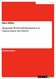Regionale Wirtschaftsintegration in Südost-Asien: Die ASEAN Björn Müller Author