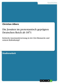 Die Jesuiten im protestantisch geprÃ¤gten Deutschen Reich ab 1871: Kritische Auseinandersetzung in der Zeit Bismarcks und seinem Kulturkampf Christian