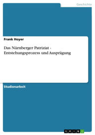 Das Nürnberger Patriziat - Entstehungsprozess und Ausprägung: Entstehungsprozess und Ausprägung Frank Hoyer Author