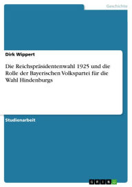Die ReichsprÃ¤sidentenwahl 1925 und die Rolle der Bayerischen Volkspartei fÃ¼r die Wahl Hindenburgs Dirk Wippert Author