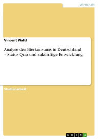Analyse des Bierkonsums in Deutschland - Status Quo und zukÃ¼nftige Entwicklung Vincent Wald Author