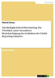 Nachhaltigkeitsberichterstattung. Ein Überblick unter besonderer Berücksichtigung des Leitfadens der Global Reporting Initiative: Ein Überblick unter besonderer Berücksichtigung des Leitfadens der Global Reporting Initiative - Patrick Kraus