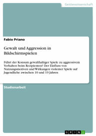 Gewalt und Aggression in Bildschirmspielen: Führt der Konsum gewalthaltiger Spiele zu aggressivem Verhalten beim Rezipienten? Der Einfluss von Nutzung