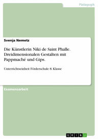 Die Künstlerin Niki de Saint Phalle. Dreidimensionalen Gestalten mit Pappmaché und Gips.: Unterrichtseinheit Förderschule 8. Klasse Svenja Nemetz A