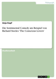 Die Sentimental Comedy am Beispiel von Richard Steeles 'The Conscious Lovers' Anja Kopf Author