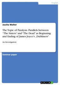 An Investigation of Parallels between The Sisters and The Dead as Beginning and Ending of James Joyce's Short Story Collection Dubliners Considering the Topic of Paralysis in particular