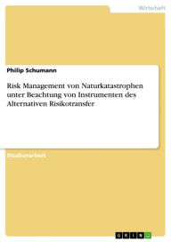 Risk Management von Naturkatastrophen unter Beachtung von Instrumenten des Alternativen Risikotransfer Philip Schumann Author