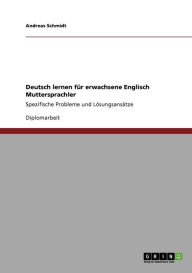 Deutsch lernen fï¿½r erwachsene Englisch Muttersprachler: Spezifische Probleme und Lï¿½sungsansï¿½tze Andreas Schmidt Author