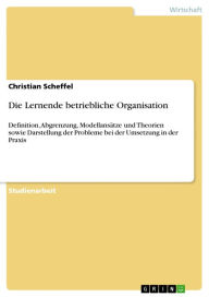 Die Lernende betriebliche Organisation: Definition, Abgrenzung, Modellansätze und Theorien sowie Darstellung der Probleme bei der Umsetzung in der Pra
