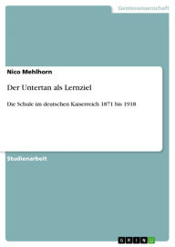 Der Untertan als Lernziel: Die Schule im deutschen Kaiserreich 1871 bis 1918 Nico Mehlhorn Author