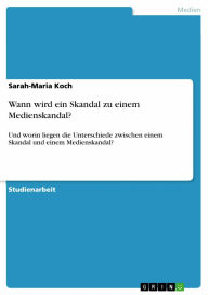 Wann wird ein Skandal zu einem Medienskandal?: Und worin liegen die Unterschiede zwischen einem Skandal und einem Medienskandal? Sarah-Maria Koch Auth