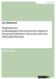 Möglichkeiten heilpädagogisch-therapeutischer Angebote für geistig behinderte Menschen mit einer Alkoholproblematik Jan Hildebrand Author
