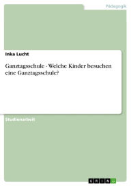 Ganztagsschule - Welche Kinder besuchen eine Ganztagsschule?: Welche Kinder besuchen eine Ganztagsschule? - Inka Lucht