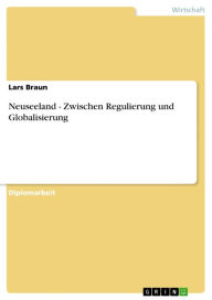Neuseeland - Zwischen Regulierung und Globalisierung: Zwischen Regulierung und Globalisierung Lars Braun Author