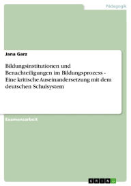 Bildungsinstitutionen und Benachteiligungen im Bildungsprozess - Eine kritische Auseinandersetzung mit dem deutschen Schulsystem: Eine kritische Auseinandersetzung mit dem deutschen Schulsystem - Jana Garz