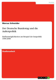 Der Deutsche Bundestag und die AuÃ?enpolitik: EinflussmÃ¶glichkeiten am Beispiel der Iranpolitik 1990-2008 Marcus Schneider Author
