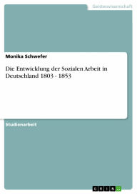 Die Entwicklung der Sozialen Arbeit in Deutschland 1803 - 1853 Monika Schwefer Author